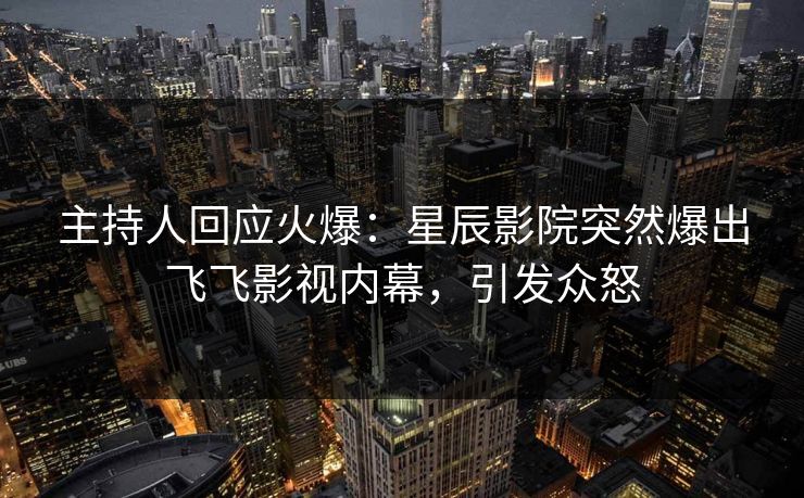 主持人回应火爆：星辰影院突然爆出飞飞影视内幕，引发众怒