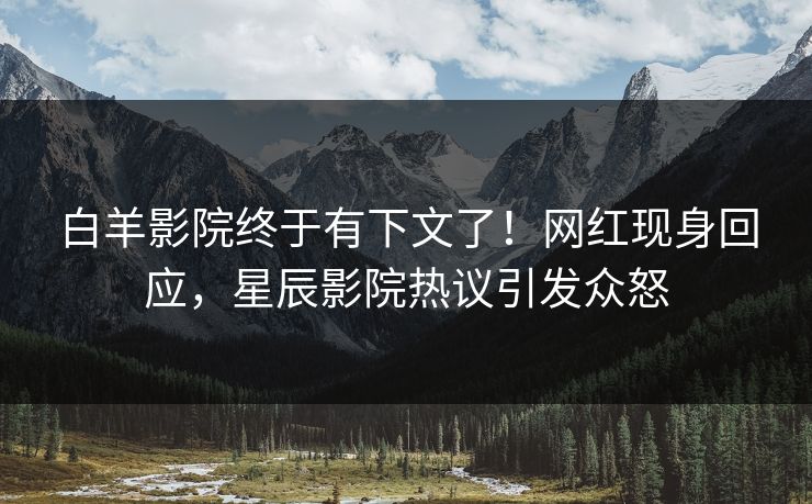 白羊影院终于有下文了！网红现身回应，星辰影院热议引发众怒