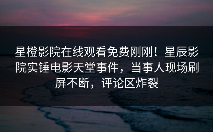 星橙影院在线观看免费刚刚！星辰影院实锤电影天堂事件，当事人现场刷屏不断，评论区炸裂