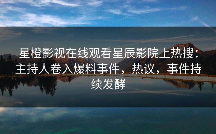 星橙影视在线观看星辰影院上热搜：主持人卷入爆料事件，热议，事件持续发酵