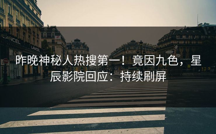 昨晚神秘人热搜第一！竟因九色，星辰影院回应：持续刷屏