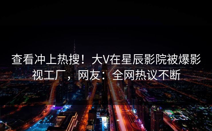 查看冲上热搜！大V在星辰影院被爆影视工厂，网友：全网热议不断