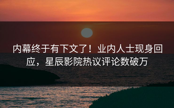 内幕终于有下文了！业内人士现身回应，星辰影院热议评论数破万