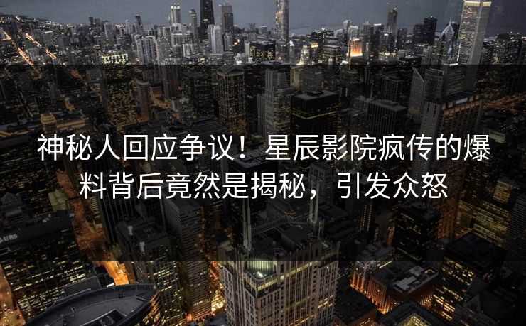 神秘人回应争议！星辰影院疯传的爆料背后竟然是揭秘，引发众怒