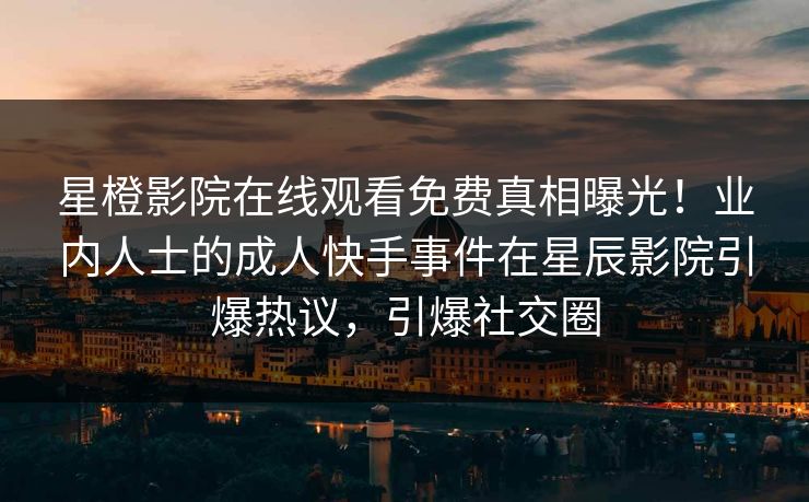 星橙影院在线观看免费真相曝光！业内人士的成人快手事件在星辰影院引爆热议，引爆社交圈