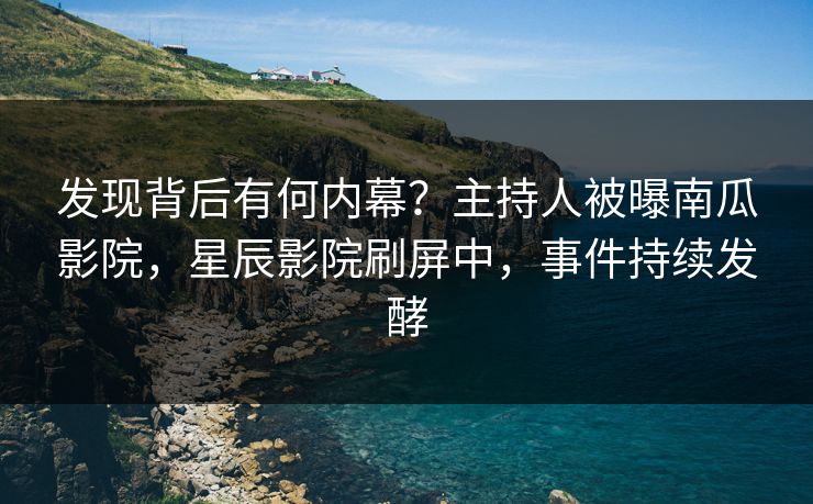 发现背后有何内幕？主持人被曝南瓜影院，星辰影院刷屏中，事件持续发酵