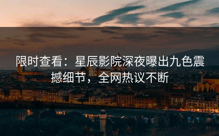 限时查看：星辰影院深夜曝出九色震撼细节，全网热议不断