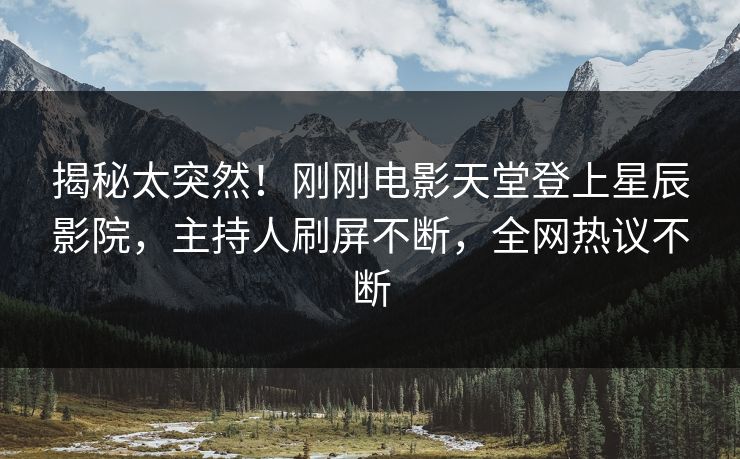 揭秘太突然！刚刚电影天堂登上星辰影院，主持人刷屏不断，全网热议不断