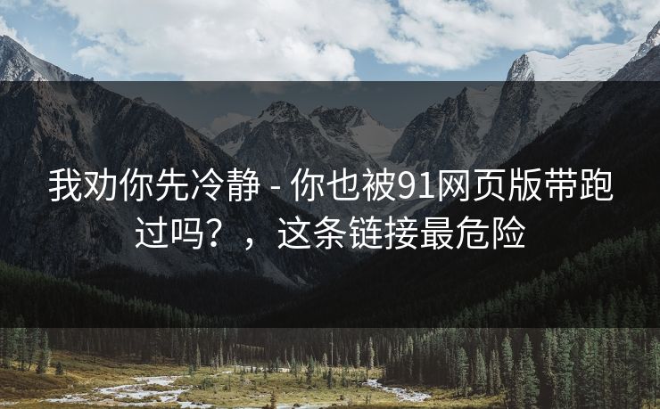 我劝你先冷静 - 你也被91网页版带跑过吗？，这条链接最危险