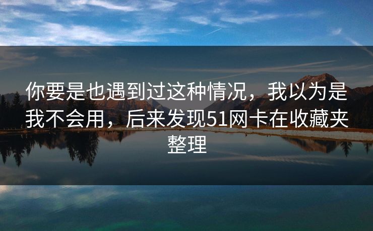 你要是也遇到过这种情况，我以为是我不会用，后来发现51网卡在收藏夹整理