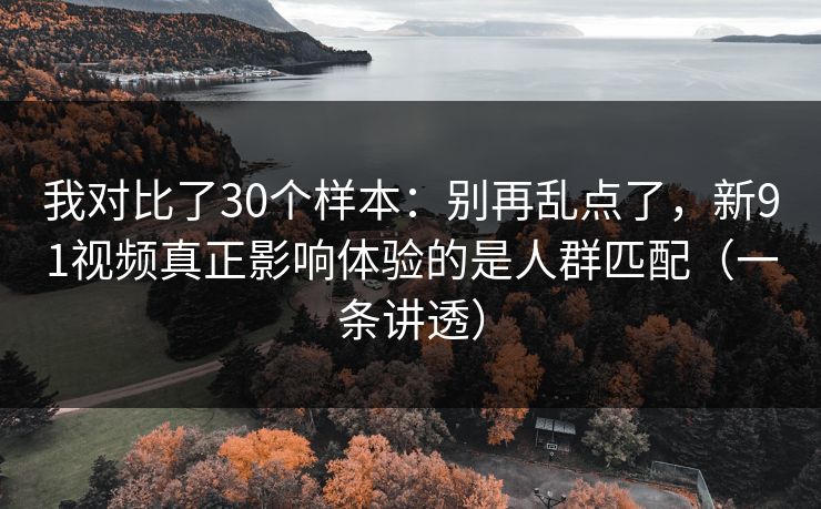 我对比了30个样本：别再乱点了，新91视频真正影响体验的是人群匹配（一条讲透）