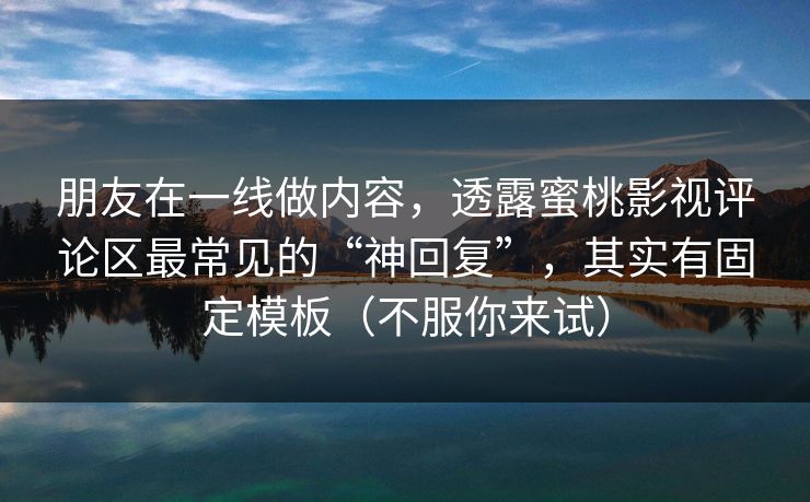 朋友在一线做内容，透露蜜桃影视评论区最常见的“神回复”，其实有固定模板（不服你来试）