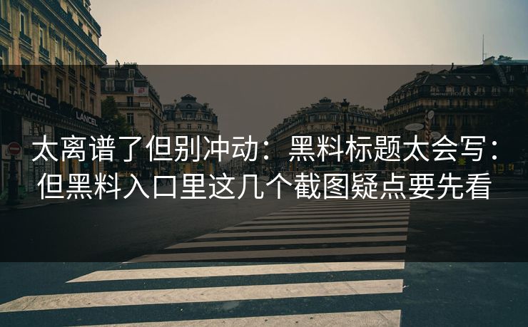 太离谱了但别冲动：黑料标题太会写：但黑料入口里这几个截图疑点要先看