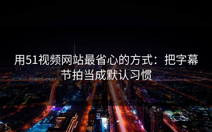 用51视频网站最省心的方式：把字幕节拍当成默认习惯