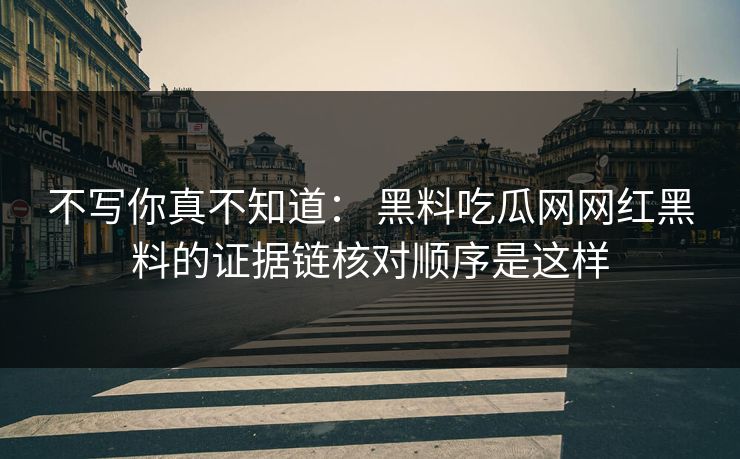 不写你真不知道： 黑料吃瓜网网红黑料的证据链核对顺序是这样