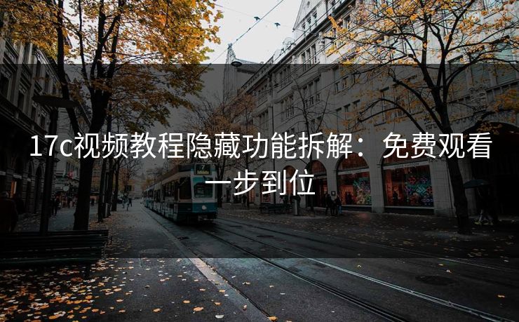 17c视频教程隐藏功能拆解：免费观看一步到位