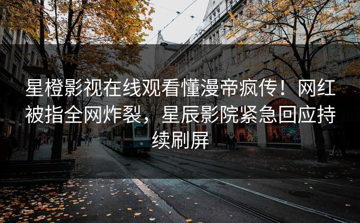 星橙影视在线观看懂漫帝疯传!网红被指全网炸裂,星辰影院紧急回应持续刷屏