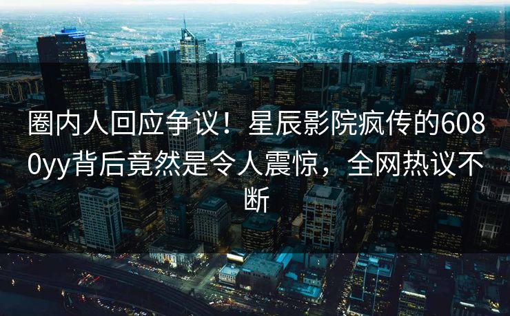 圈内人回应争议!星辰影院疯传的6080yy背后竟然是令人震惊,全网热议不断