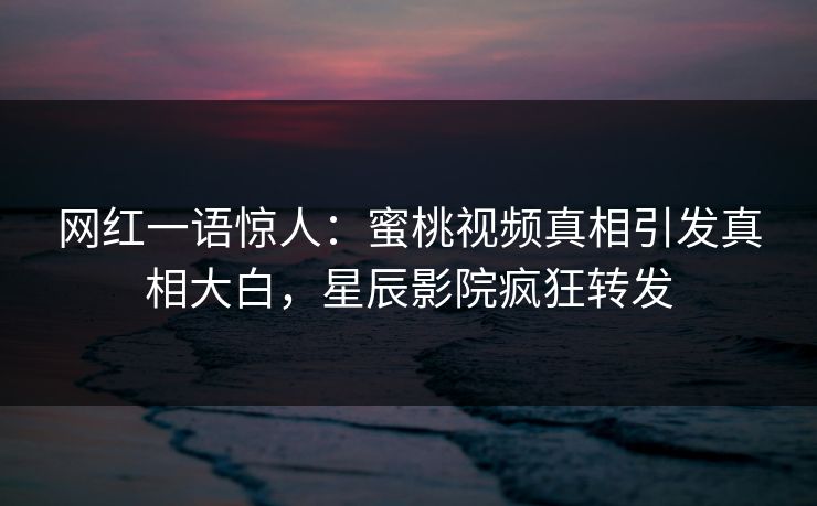 网红一语惊人：蜜桃视频真相引发真相大白，星辰影院疯狂转发