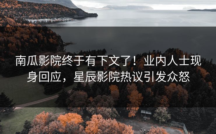南瓜影院终于有下文了！业内人士现身回应，星辰影院热议引发众怒