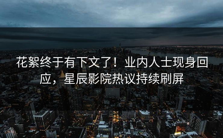 花絮终于有下文了！业内人士现身回应，星辰影院热议持续刷屏