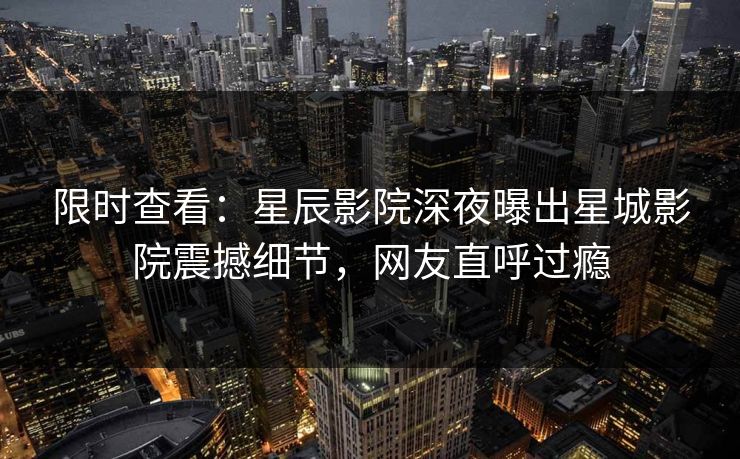 限时查看：星辰影院深夜曝出星城影院震撼细节，网友直呼过瘾