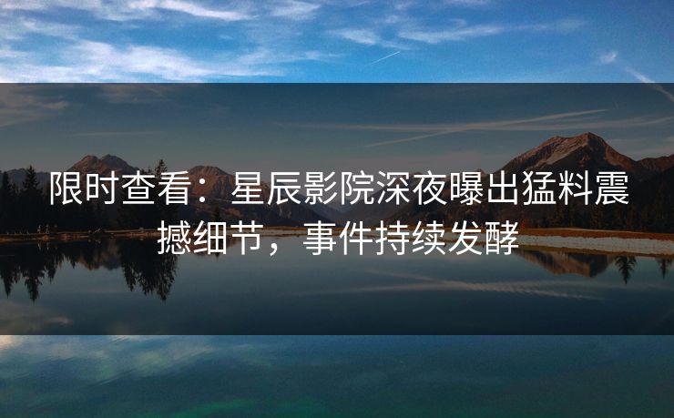 限时查看：星辰影院深夜曝出猛料震撼细节，事件持续发酵