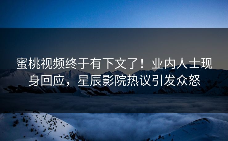 蜜桃视频终于有下文了!业内人士现身回应,星辰影院热议引发众怒