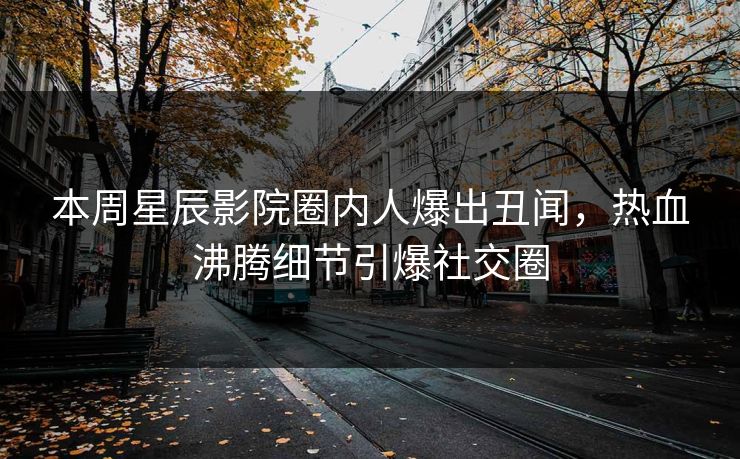 本周星辰影院圈内人爆出丑闻，热血沸腾细节引爆社交圈