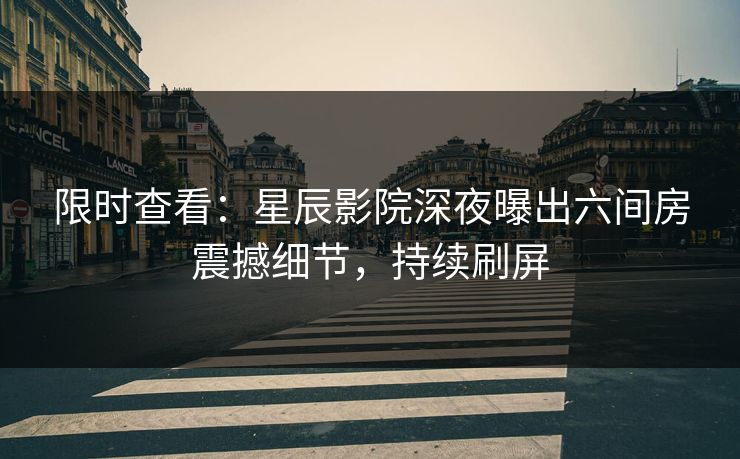 限时查看：星辰影院深夜曝出六间房震撼细节，持续刷屏