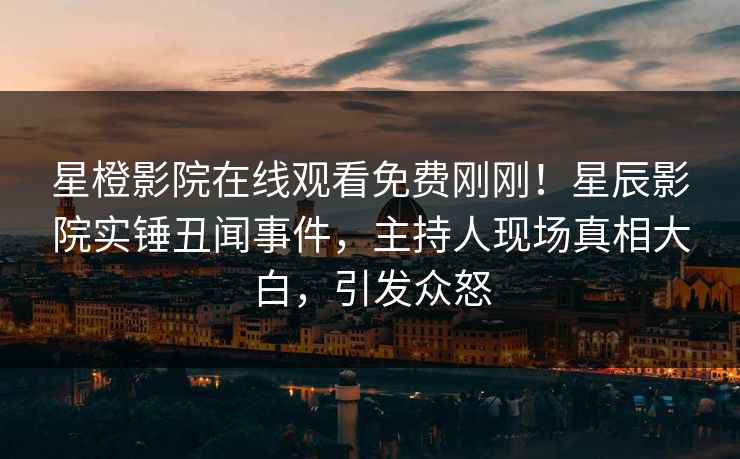 星橙影院在线观看免费刚刚！星辰影院实锤丑闻事件，主持人现场真相大白，引发众怒