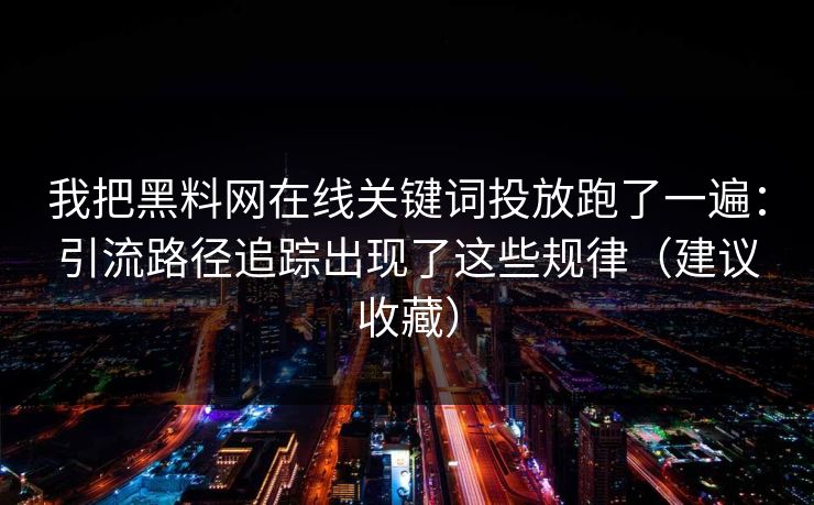 我把黑料网在线关键词投放跑了一遍：引流路径追踪出现了这些规律（建议收藏）