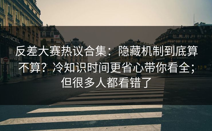 反差大赛热议合集:隐藏机制到底算不算?冷知识时间更省心带你看全;但很多人都看错了 反差大赛热议合集:隐藏机制到底算不算?冷知识时间更省心带你看全;但很多人都看错了