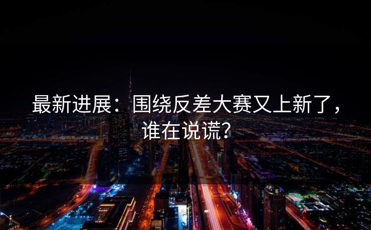 最新进展：围绕反差大赛又上新了，谁在说谎？