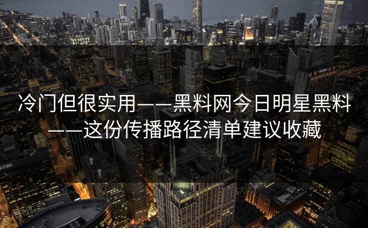 冷门但很实用——黑料网今日明星黑料——这份传播路径清单建议收藏