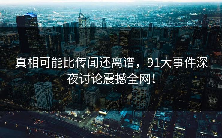 真相可能比传闻还离谱,91大事件深夜讨论震撼全网! 真相可能比传闻还离谱,91大事件深夜讨论震撼全网!